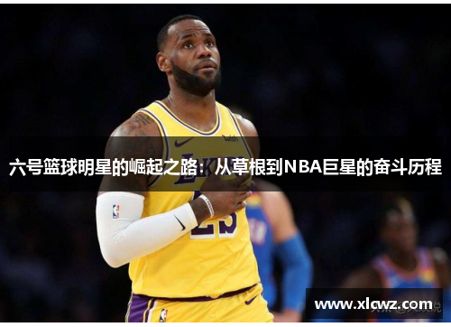 六号篮球明星的崛起之路：从草根到NBA巨星的奋斗历程